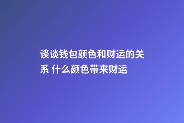 谈谈钱包颜色和财运的关系 什么颜色带来财运